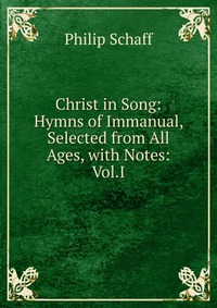 Christ in Song: Hymns of Immanual, Selected from All Ages, with Notes: Vol.I