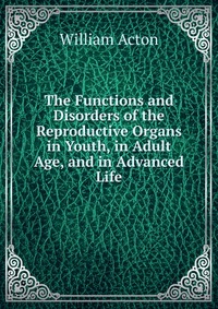 The Functions and Disorders of the Reproductive Organs in Youth, in Adult Age, and in Advanced Life