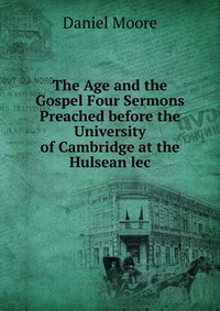 The Age and the Gospel Four Sermons Preached before the University of Cambridge at the Hulsean lec