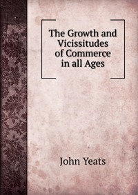 The Growth and Vicissitudes of Commerce in all Ages