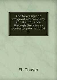 The New England emigrant aid company, and its influence, through the Kansas contest, upon national h