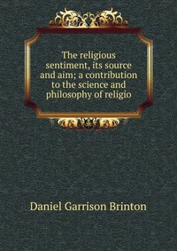 The religious sentiment, its source and aim; a contribution to the science and philosophy of religio