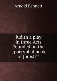 Judith a play in three Acts Founded on the apocryphal book of Judish