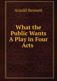 What the Public Wants A Play in Four Acts