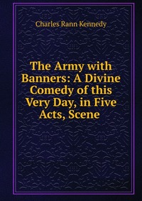 The Army with Banners: A Divine Comedy of this Very Day, in Five Acts, Scene