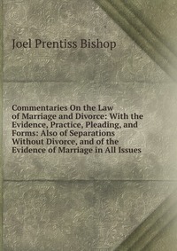 Commentaries On the Law of Marriage and Divorce: With the Evidence, Practice, Pleading, and Forms: Also of Separations Without Divorce, and of the Evidence of Marriage in All Issues