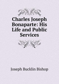 Charles Joseph Bonaparte: His Life and Public Services