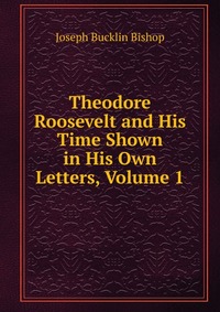 Theodore Roosevelt and His Time Shown in His Own Letters, Volume 1