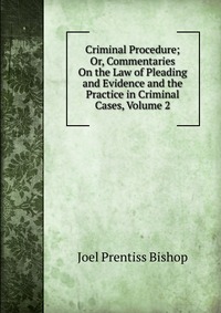 Criminal Procedure; Or, Commentaries On the Law of Pleading and Evidence and the Practice in Criminal Cases, Volume 2