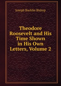 Theodore Roosevelt and His Time Shown in His Own Letters, Volume 2