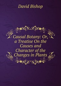 Causal Botany: Or, a Treatise On the Causes and Character of the Changes in Plants