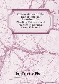 Commentaries On the Law of Criminal Procedure: Or, Pleading, Evidence, and Practice in Criminal Cases, Volume 1