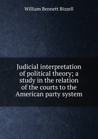 Judicial interpretation of political theory; a study in the relation of the courts to the American party system