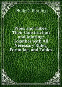 Pipes and Tubes, Their Construction and Jointing: Together with All Necessary Rules, Formulae, and Tables