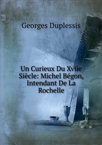 Un Curieux Du Xviie Siecle: Michel Begon, Intendant De La Rochelle