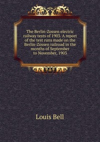 The Berlin-Zossen electric railway tests of 1903. A report of the test runs made on the Berlin-Zossen railroad in the months of September to November, 1903