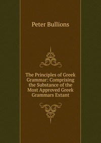 The Principles of Greek Grammar: Comprising the Substance of the Most Approved Greek Grammars Extant