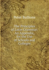 The Principles of Latin Grammar: An Appendix, for the Use of Schools and Colleges