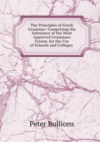 The Principles of Greek Grammar: Comprising the Substance of the Most Approved Grammars Extant, for the Use of Schools and Colleges