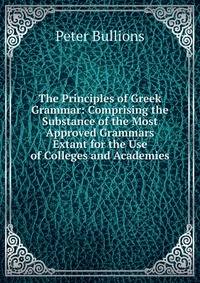 The Principles of Greek Grammar: Comprising the Substance of the Most Approved Grammars Extant for the Use of Colleges and Academies