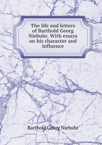 The life and letters of Barthold Georg Niebuhr. With essays on his character and influence