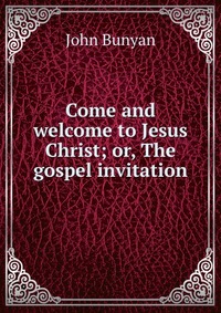 Come and welcome to Jesus Christ; or, The gospel invitation