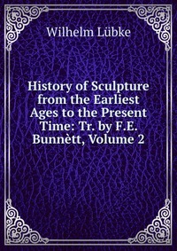 History of Sculpture from the Earliest Ages to the Present Time: Tr. by F.E. Bunnett, Volume 2