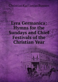 Lyra Germanica: Hymns for the Sundays and Chief Festivals of the Christian Year