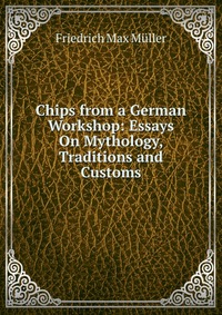 Chips from a German Workshop: Essays On Mythology, Traditions and Customs