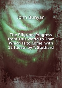 The Pilgrims Progress from This World to That Which Is to Come. with 12 Illustr. by T. Stothard