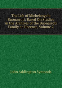 The Life of Michelangelo Buonarroti: Based On Studies in the Archives of the Buonarroti Family at Florence, Volume 2