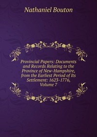 Provincial Papers: Documents and Records Relating to the Province of New-Hampshire, from the Earliest Period of Its Settlement: 1623-1776, Volume 7