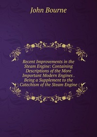 Recent Improvements in the Steam Engine: Containing Descriptions of the More Important Modern Engines . Being a Supplement to the Catechism of the Steam Engine