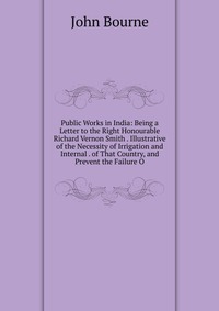 Public Works in India: Being a Letter to the Right Honourable Richard Vernon Smith . Illustrative of the Necessity of Irrigation and Internal . of That Country, and Prevent the Failure O