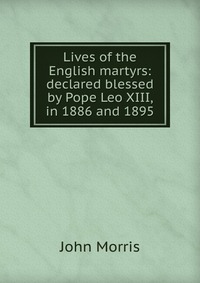 Lives of the English martyrs: declared blessed by Pope Leo XIII, in 1886 and 1895