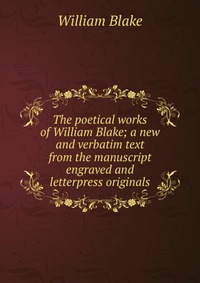 The poetical works of William Blake; a new and verbatim text from the manuscript engraved and letterpress originals