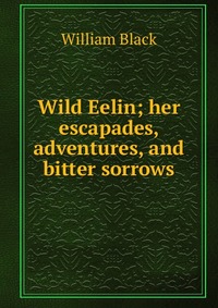 Wild Eelin; her escapades, adventures, and bitter sorrows