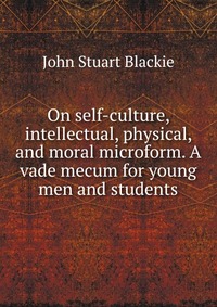 On self-culture, intellectual, physical, and moral microform. A vade mecum for young men and students