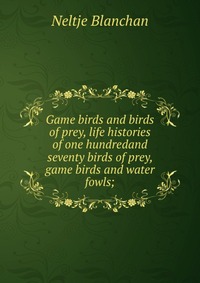 Game birds and birds of prey, life histories of one hundredand seventy birds of prey, game birds and water fowls;