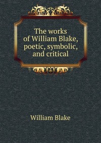 The works of William Blake, poetic, symbolic, and critical