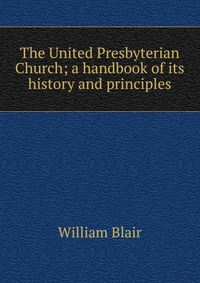 The United Presbyterian Church; a handbook of its history and principles