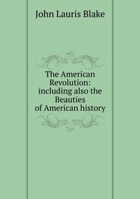 The American Revolution: including also the Beauties of American history