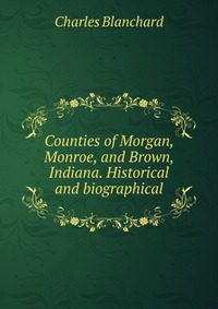 Counties of Morgan, Monroe, and Brown, Indiana. Historical and biographical