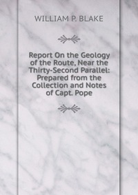 Report On the Geology of the Route, Near the Thirty-Second Parallel: Prepared from the Collection and Notes of Capt. Pope