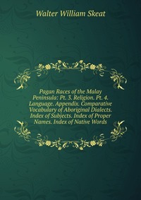 Pagan Races of the Malay Peninsula: Pt. 3. Religion. Pt. 4. Language. Appendix. Comparative Vocabulary of Aboriginal Dialects. Index of Subjects. Index of Proper Names. Index of Native Words