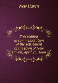 Proceedings in commemoration of the settlement of the town of New Haven, April 25, 1888