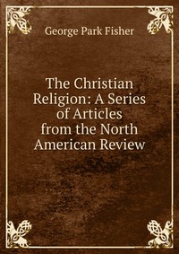 The Christian Religion: A Series of Articles from the North American Review