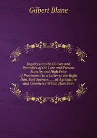 Inquiry Into the Causes and Remedies of the Late and Present Scarcity and High Price of Provisions: In a Letter to the Right Hon. Earl Spencer, . , . of Agriculture and Commerce Which Have Pr