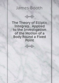 The Theory of Elliptic Integrals . Applied to the Investigation of the Motion of a Body Round a Fixed Point