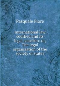 International law codified and its legal sanction: or, The legal organization of the society of states